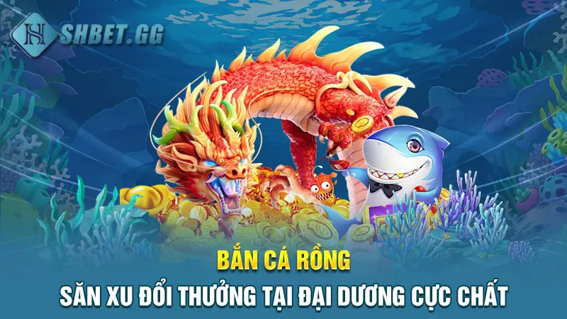 Bắn cá Rồng - Săn xu đổi thưởng tại đại dương cực chất